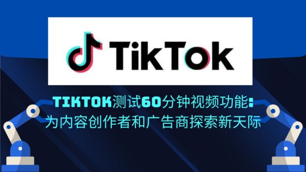 TikTok测试60分钟视频功能:为内容创作者和广告商探索新天际