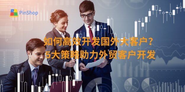 如何高效开发国外大客户？5大策略助力外贸客户开发