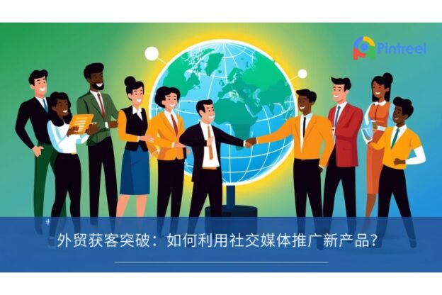 外贸获客突破：如何利用社交媒体推广新产品？