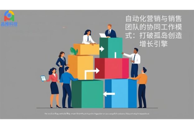 自动化营销与销售团队的协同工作模式：打破孤岛创造增长引擎