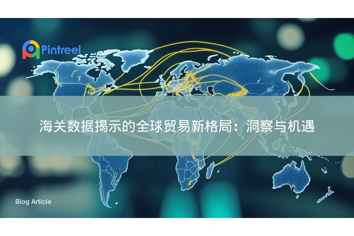 海关数据揭示的全球贸易新格局：洞察与机遇