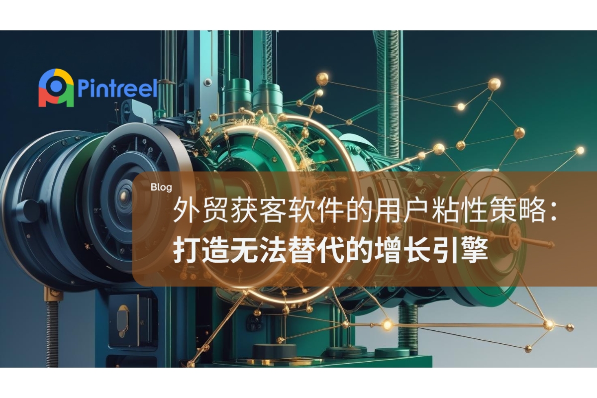 外贸获客软件的用户粘性策略：打造无法替代的增长引擎