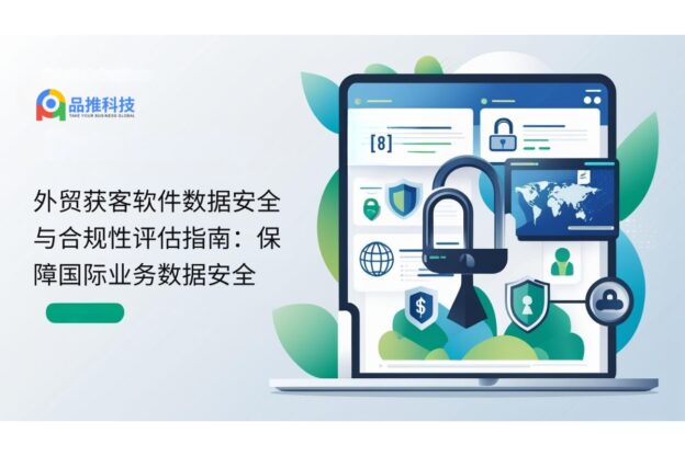 外贸获客软件数据安全与合规性评估指南：保障国际业务数据安全