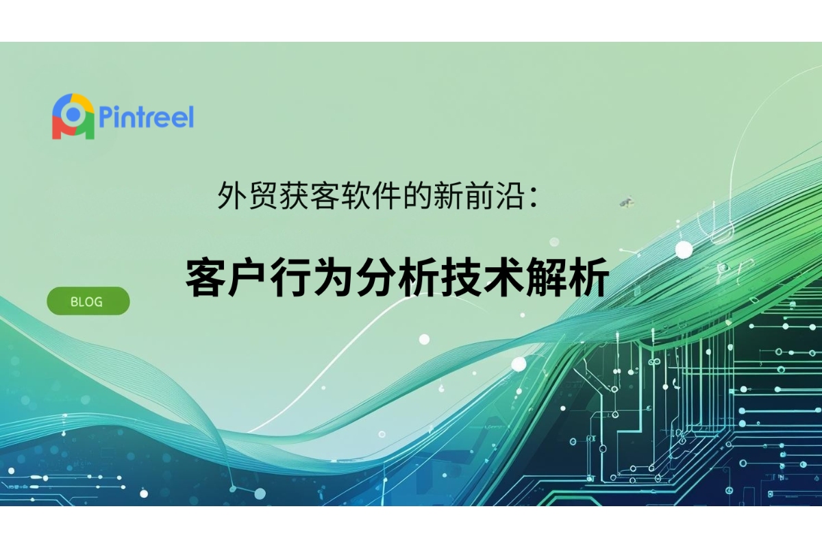 外贸获客软件的新前沿：客户行为分析技术解析