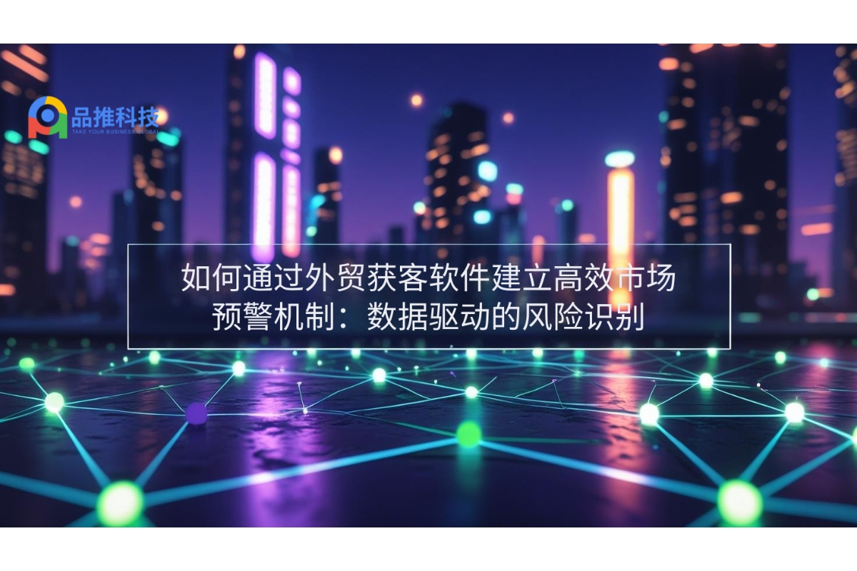 如何通过外贸获客软件建立高效市场预警机制：数据驱动的风险识别