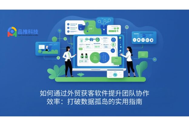如何通过外贸获客软件提升团队协作效率：打破数据孤岛的实用指南