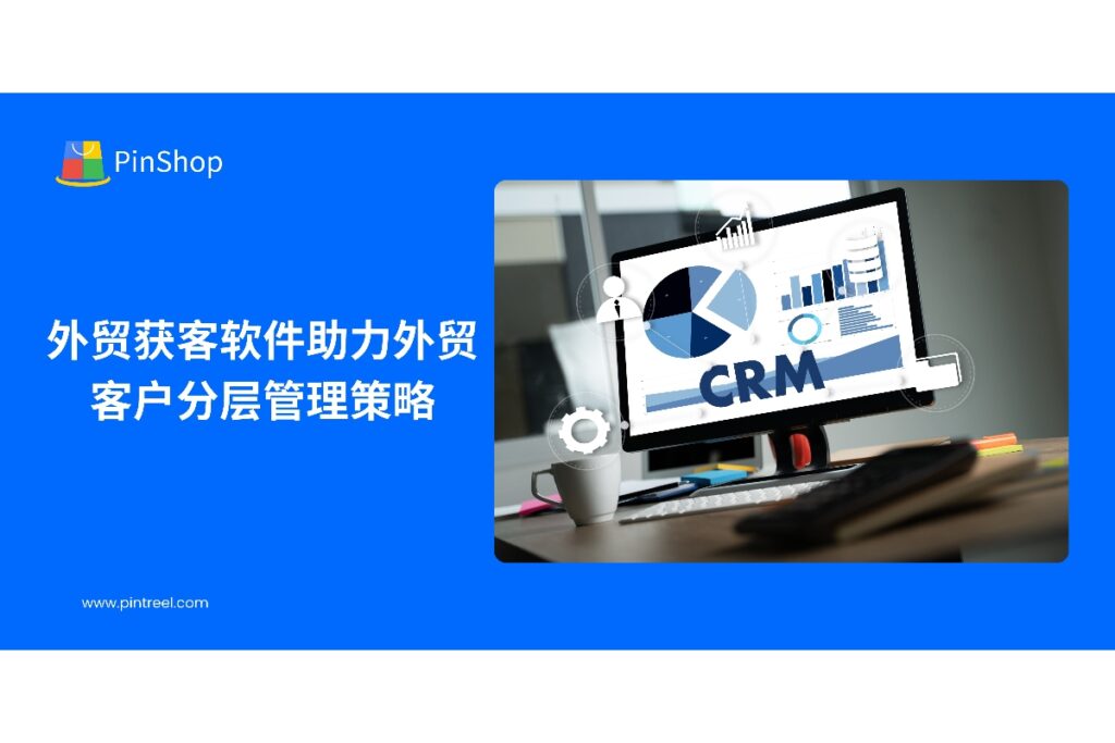 本文解析外贸获客软件如何帮助企业进行客户分层管理、优化开发流程、提升客户转化率,实现高效外贸获客,并介绍Pintreel软件的关键功能。