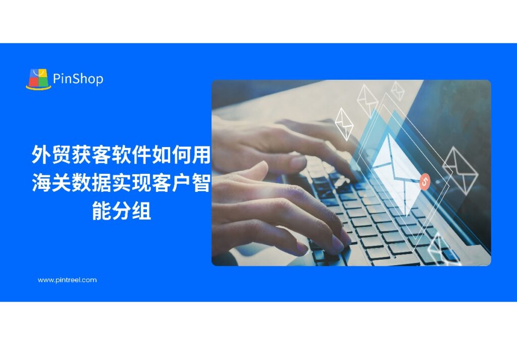 本文介绍海关数据如何帮助外贸获客软件进行客户智能分组，提高客户管理效率和销售精准度，助力外贸企业科学开发市场。