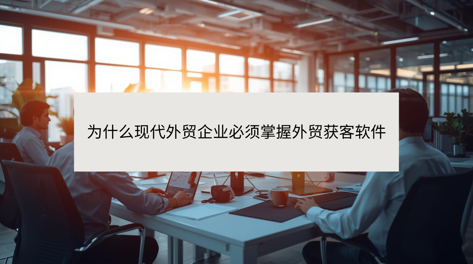为什么现代外贸企业必须掌握外贸获客软件