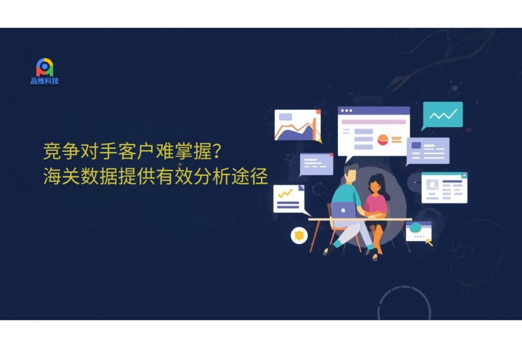 竞争对手客户难掌握？海关数据提供有效分析途径