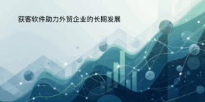 获客软件助力外贸企业的长期发展