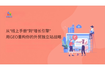 从“线上手册”到“增长引擎”:用GEO重构你的外贸独立站战略