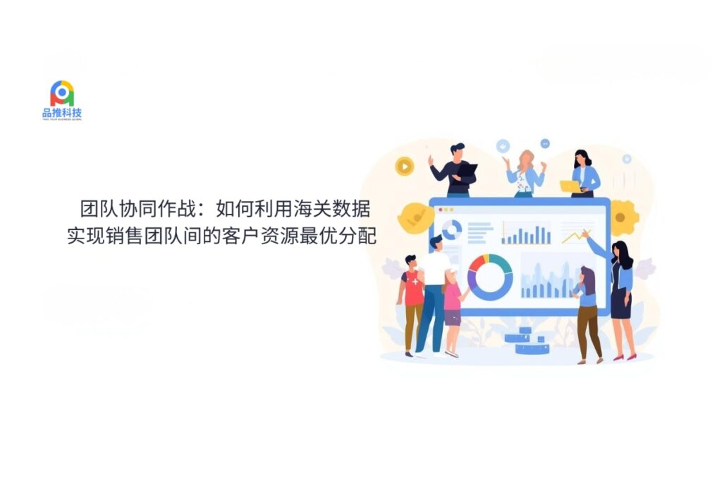 团队协同作战：如何利用海关数据实现销售团队间的客户资源最优分配