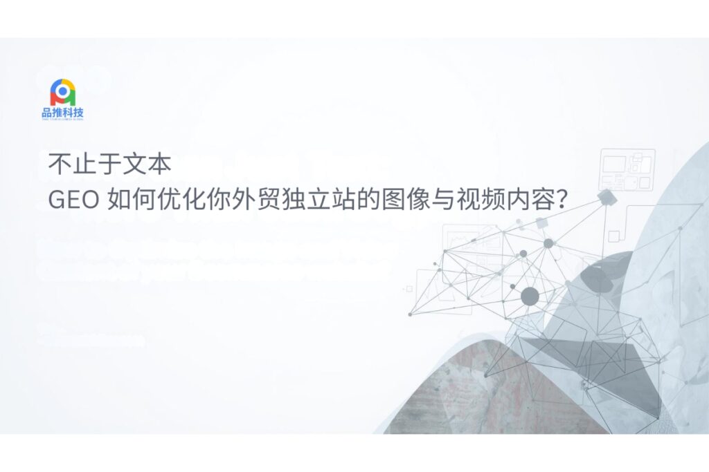 不止于文本：GEO 如何优化你外贸独立站的图像与视频内容？