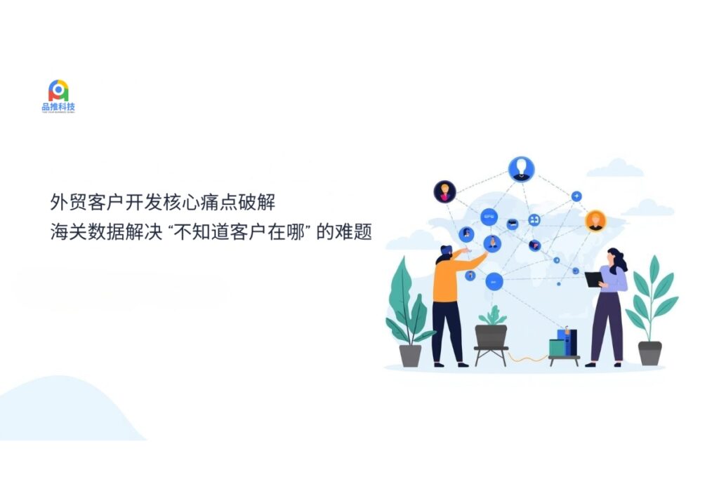 外贸客户开发核心痛点破解：海关数据解决 “不知道客户在哪” 的难题