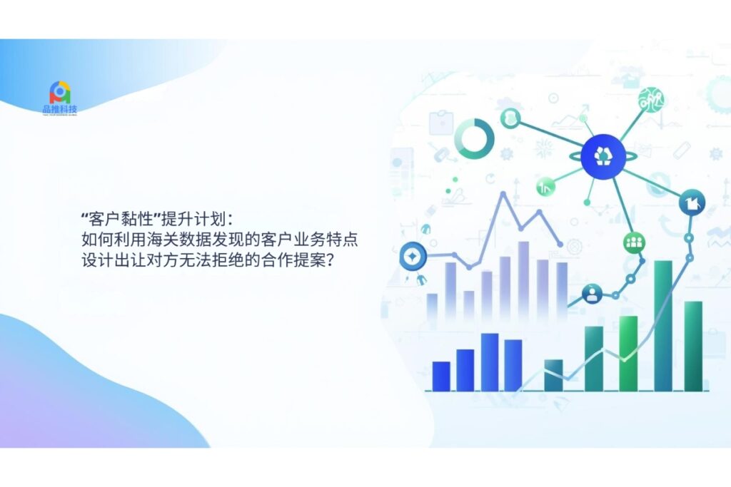 “客户黏性”提升计划：如何利用海关数据发现的客户业务特点，设计出让对方无法拒绝的合作提案？