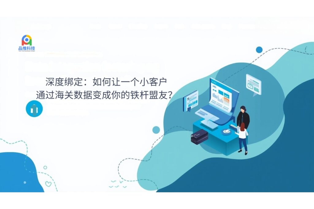 深度绑定：如何让一个小客户，通过海关数据变成你的铁杆盟友？