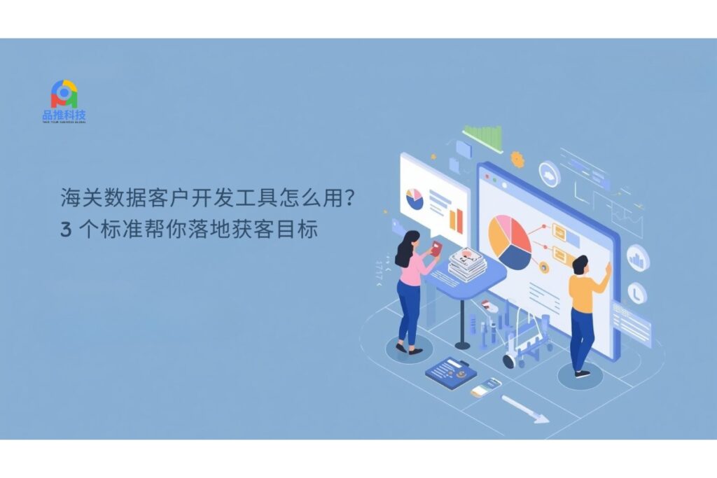 海关数据客户开发工具怎么用？3 个标准帮你落地获客目标