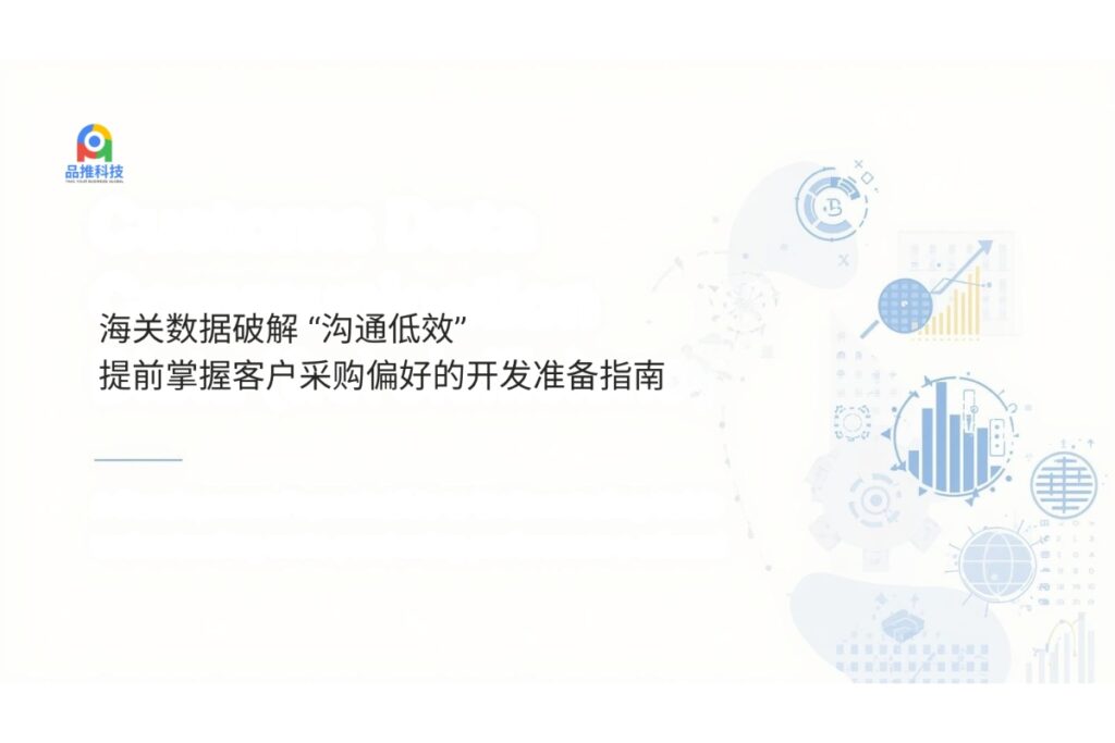 海关数据破解 “沟通低效”：提前掌握客户采购偏好的开发准备指南