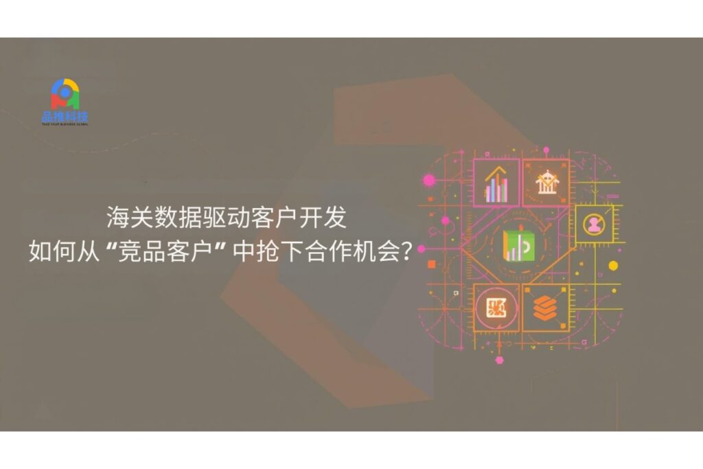 海关数据驱动客户开发：如何从 “竞品客户” 中抢下合作机会？