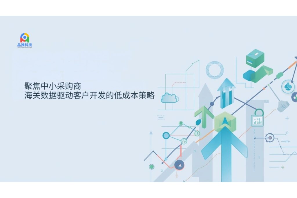 聚焦中小采购商:海关数据驱动客户开发的低成本策略