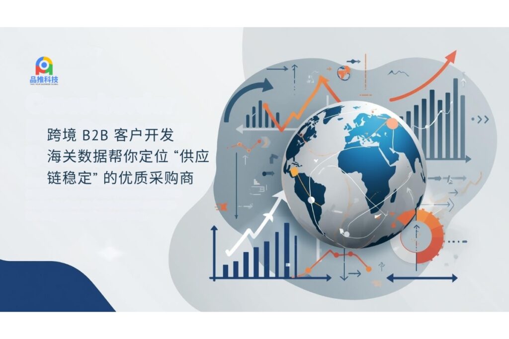 跨境 B2B 客户开发:海关数据帮你定位 “供应链稳定” 的优质采购商