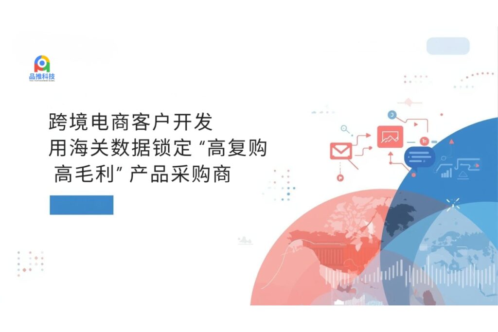 跨境电商客户开发：用海关数据锁定 “高复购 + 高毛利” 产品采购商