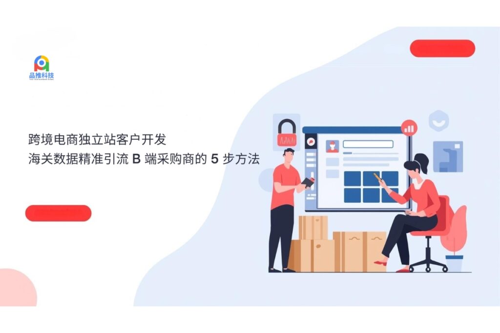 跨境电商独立站客户开发：海关数据精准引流 B 端采购商的 5 步方法