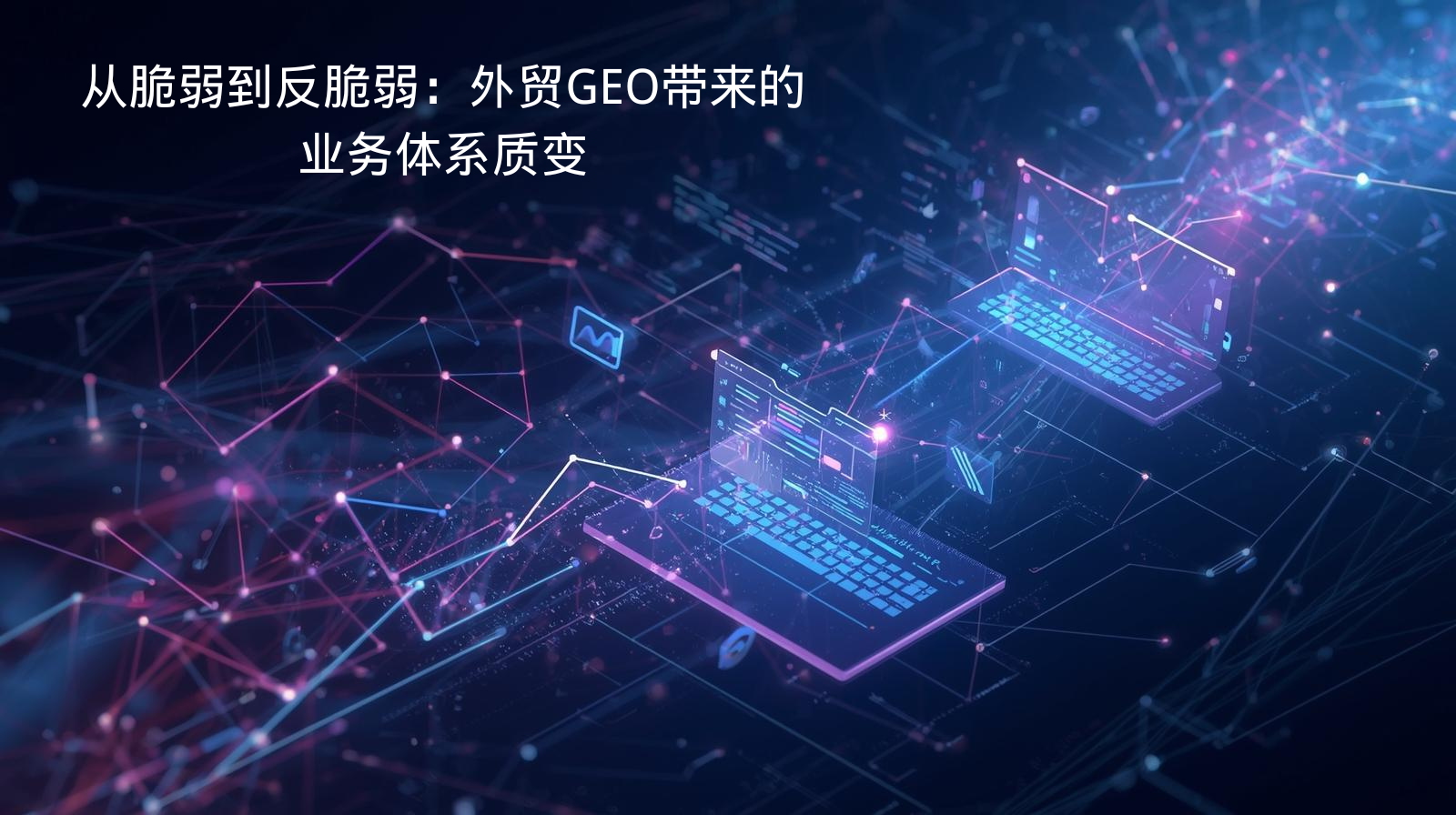 从脆弱到反脆弱：外贸GEO带来的业务体系质变