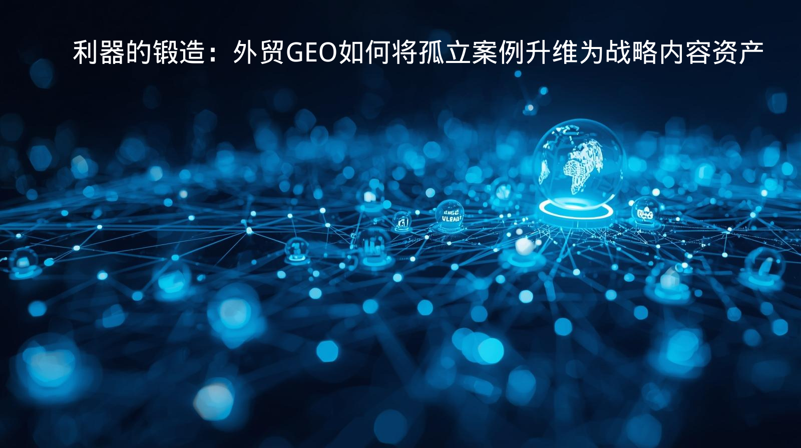 利器的锻造：外贸GEO如何将孤立案例升维为战略内容资产