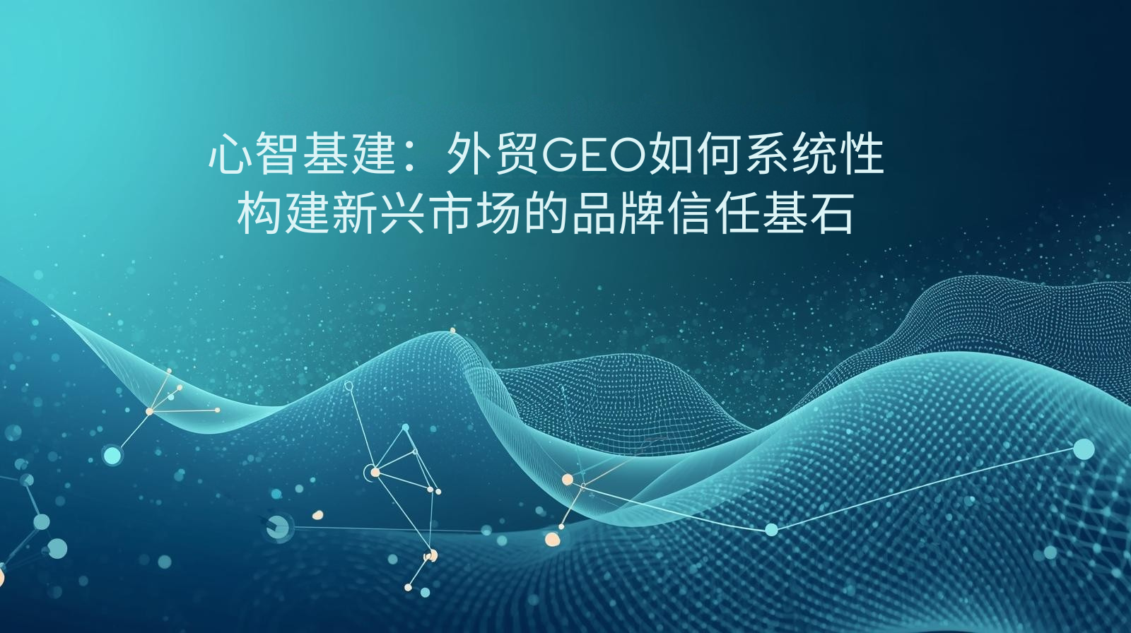 心智基建：外贸GEO如何系统性构建新兴市场的品牌信任基石