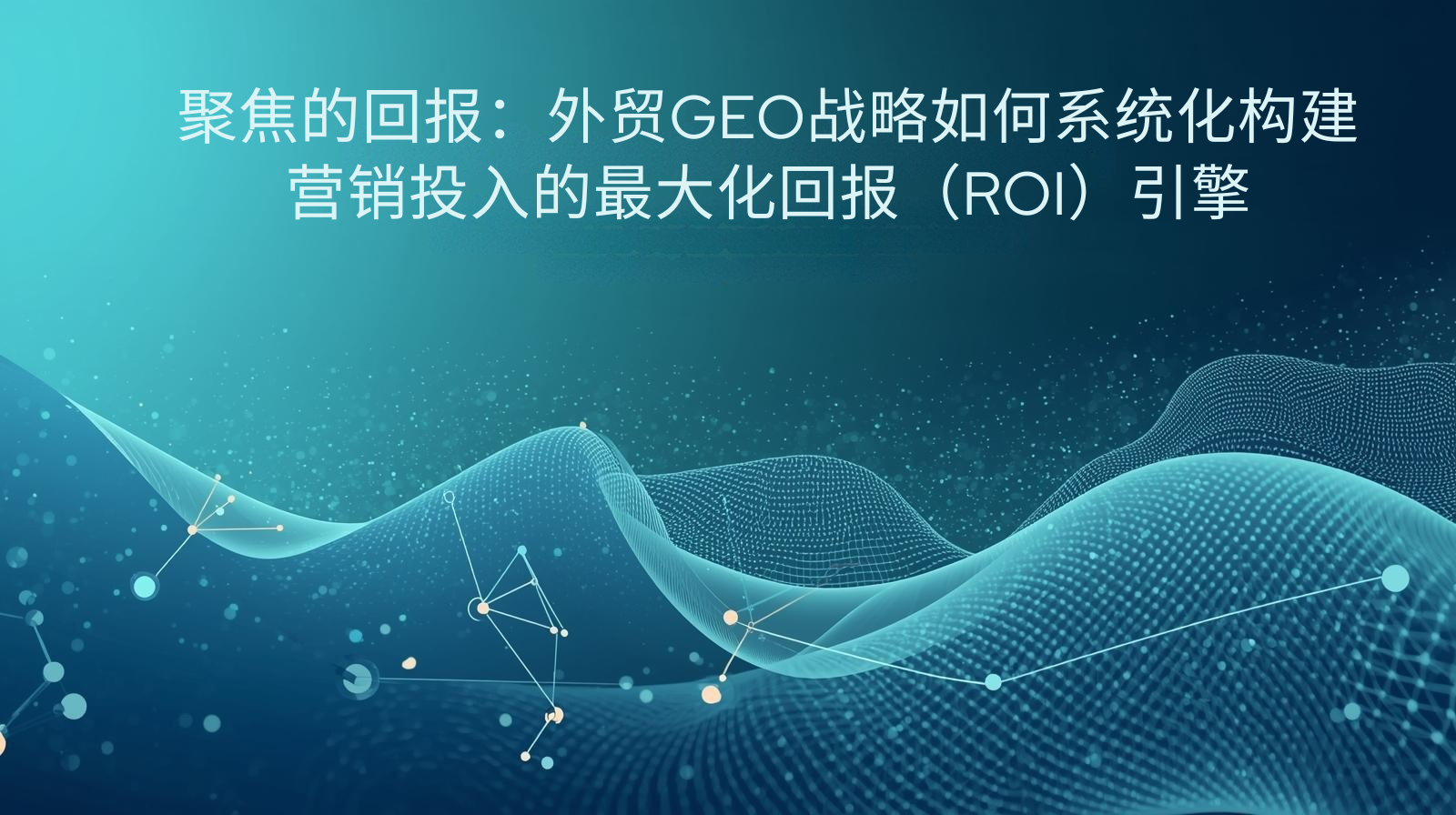 聚焦的回报：外贸GEO战略如何系统化构建营销投入的最大化回报（ROI）引擎