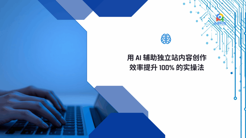 用 AI 辅助独立站内容创作，效率提升 100% 的实操法