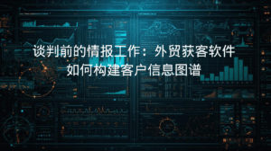 谈判前的情报工作：外贸获客软件如何构建客户信息图谱